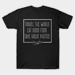 TRAVEL THE WORLD, EAT GOOD FOOD, TAKE GRAT PHOTOS T-Shirt